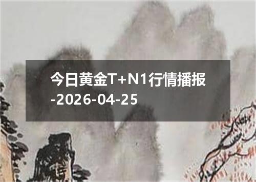 今日黄金T+N1行情播报-2026-04-25