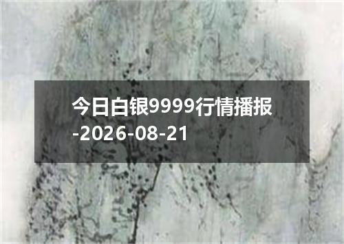今日白银9999行情播报-2026-08-21
