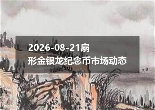 2026-08-21扇形金银龙纪念币市场动态