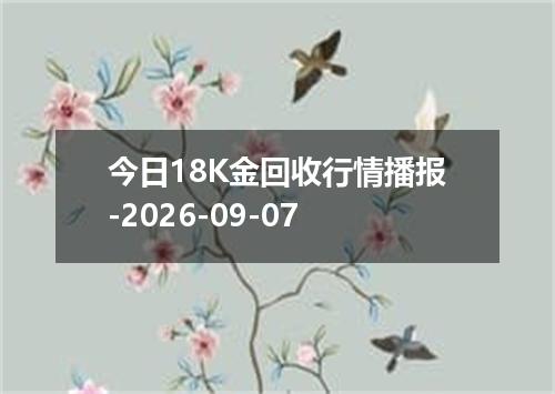 今日18K金回收行情播报-2026-09-07