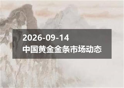 2026-09-14中国黄金金条市场动态
