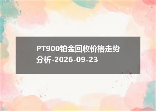 PT900铂金回收价格走势分析-2026-09-23