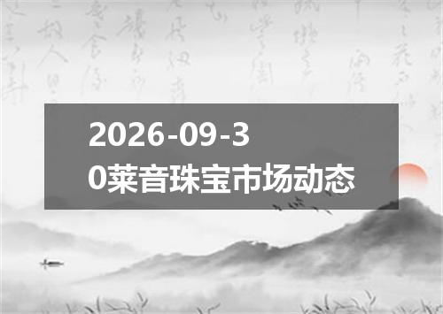 2026-09-30莱音珠宝市场动态