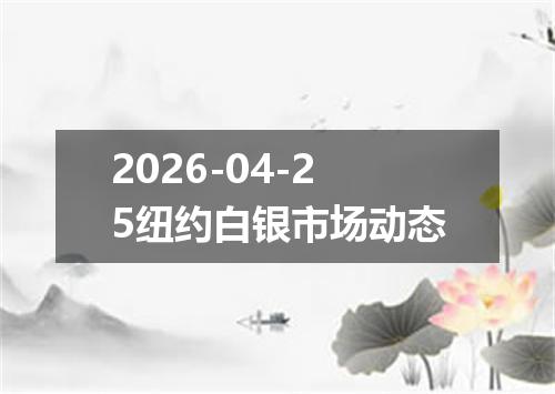 2026-04-25纽约白银市场动态
