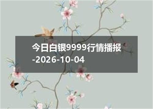 今日白银9999行情播报-2026-10-04