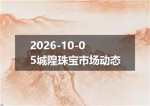 2026-10-05城隍珠宝市场动态