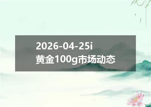 2026-04-25i黄金100g市场动态