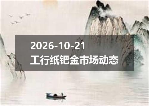 2026-10-21工行纸钯金市场动态