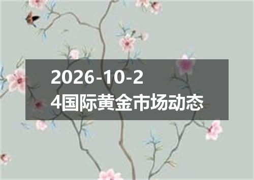 2026-10-24国际黄金市场动态