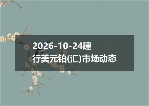 2026-10-24建行美元铂(汇)市场动态