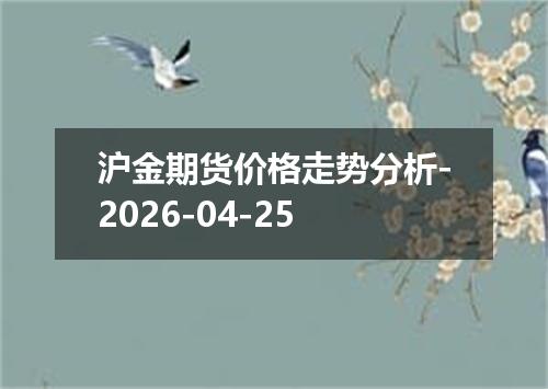 沪金期货价格走势分析-2026-04-25