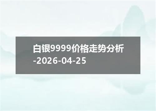 白银9999价格走势分析-2026-04-25