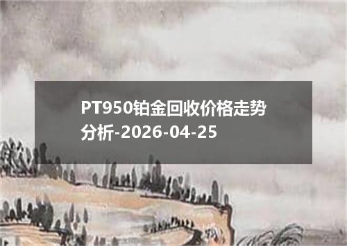 PT950铂金回收价格走势分析-2026-04-25