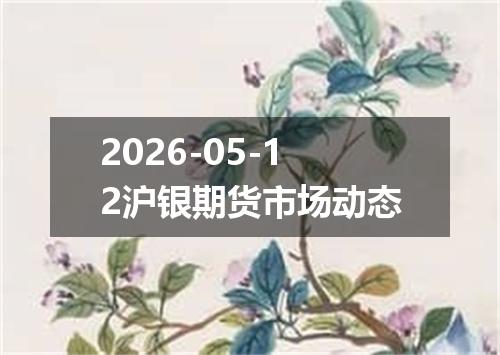 2026-05-12沪银期货市场动态