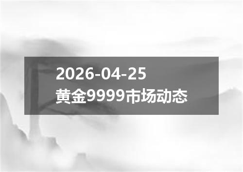 2026-04-25黄金9999市场动态