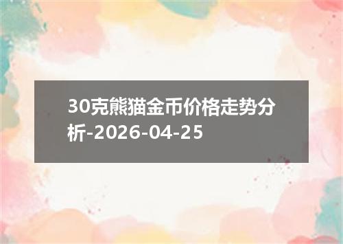 30克熊猫金币价格走势分析-2026-04-25