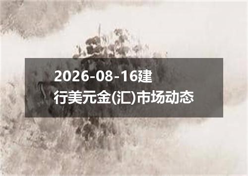 2026-08-16建行美元金(汇)市场动态
